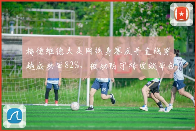 梅德维德夫美网热身赛反手直线穿越成功率82%，被动防守转攻效率创新高