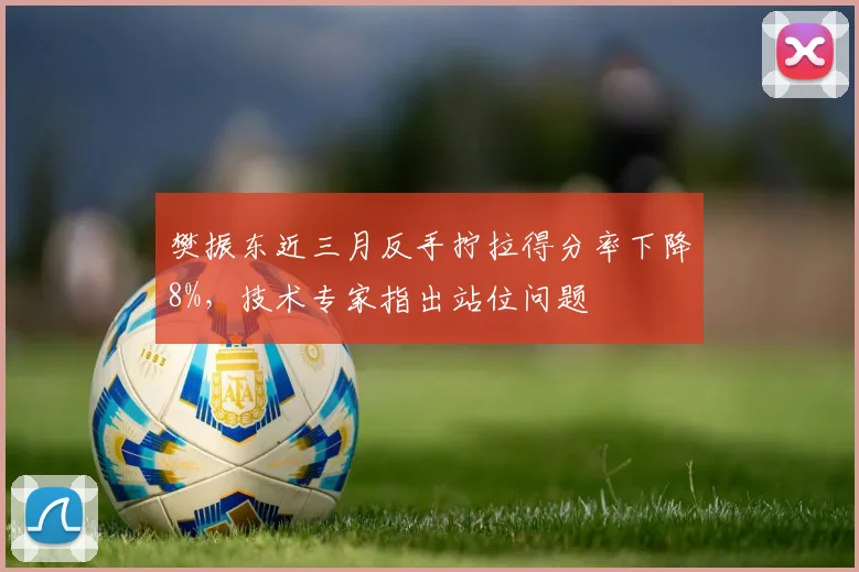 樊振东近三月反手拧拉得分率下降8%，技术专家指出站位问题