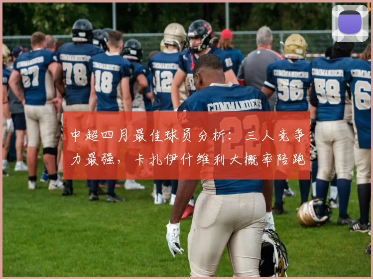 中超四月最佳球员分析：三人竞争力最强，卡扎伊什维利大概率陪跑