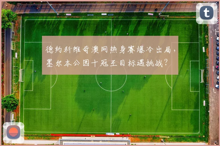 德约科维奇澳网热身赛爆冷出局，墨尔本公园十冠王目标遇挑战？