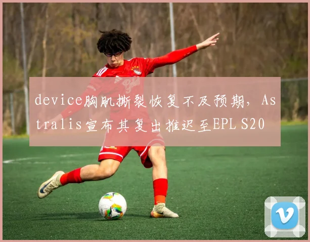 device胸肌撕裂恢复不及预期，Astralis宣布其复出推迟至EPL S20