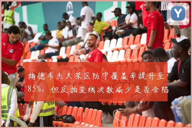 梅德韦杰夫深区防守覆盖率提升至85%，但反拍变线次数减少是否会陷入被动？