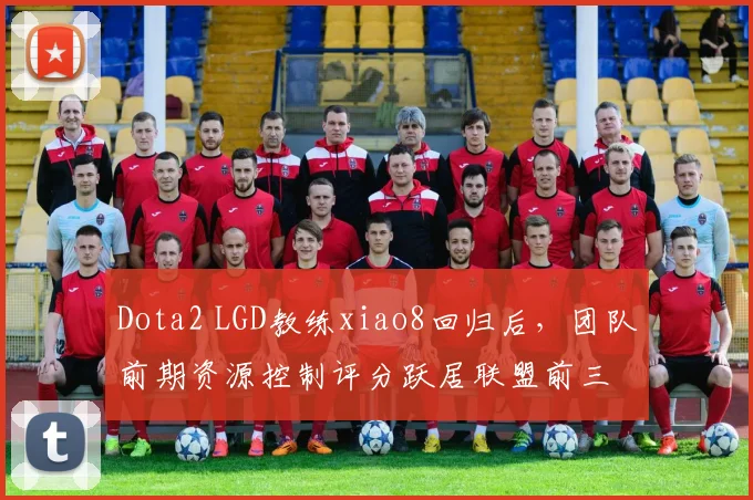 Dota2 LGD教练xiao8回归后，团队前期资源控制评分跃居联盟前三